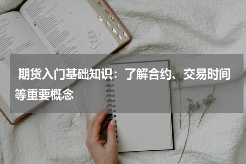  期货入门基础知识：了解合约、交易时间等重要概念