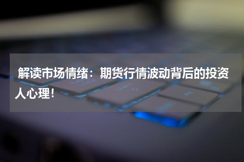  解读市场情绪：期货行情波动背后的投资人心理！