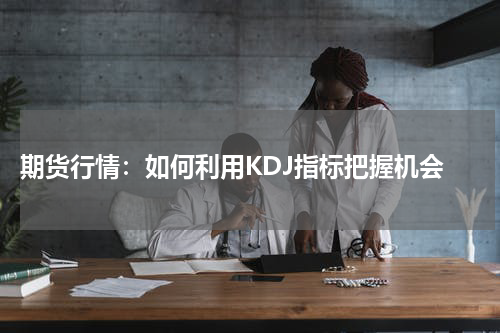  期货行情：如何利用KDJ指标把握机会