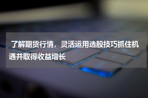  了解期货行情，灵活运用选股技巧抓住机遇并取得收益增长