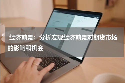  经济前景：分析宏观经济前景对期货市场的影响和机会