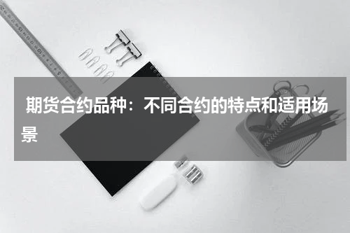  期货合约品种：不同合约的特点和适用场景