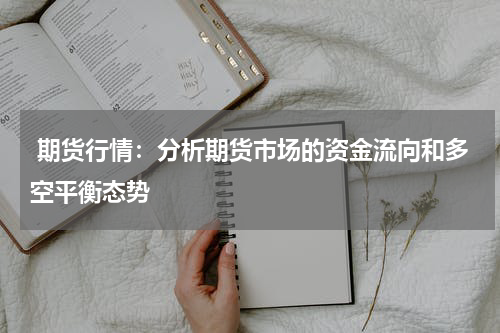  期货行情：分析期货市场的资金流向和多空平衡态势