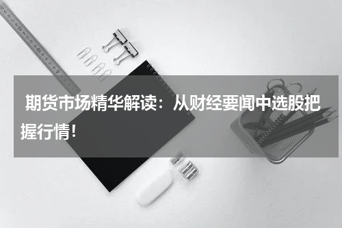  期货市场精华解读：从财经要闻中选股把握行情！