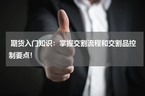 期货入门知识：掌握交割流程和交割品控制要点！