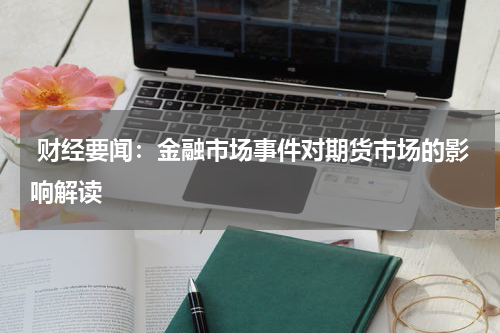  财经要闻：金融市场事件对期货市场的影响解读