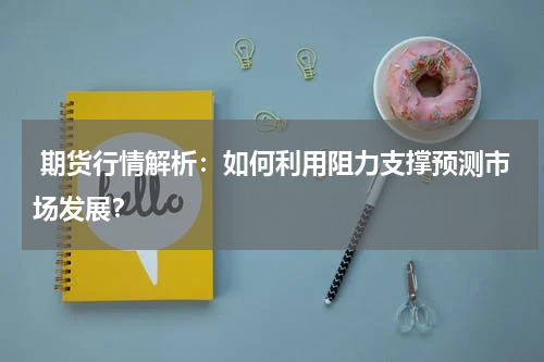  期货行情解析：如何利用阻力支撑预测市场发展？