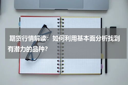  期货行情解读：如何利用基本面分析找到有潜力的品种？
