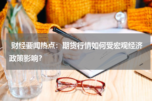  财经要闻热点：期货行情如何受宏观经济政策影响？