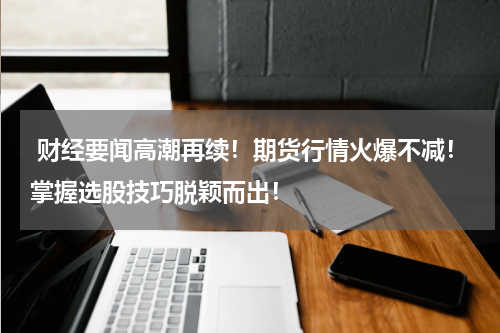  财经要闻高潮再续！期货行情火爆不减！掌握选股技巧脱颖而出！