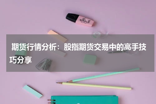  期货行情分析：股指期货交易中的高手技巧分享