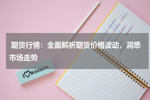  期货行情：全面解析期货价格波动，洞悉市场走势