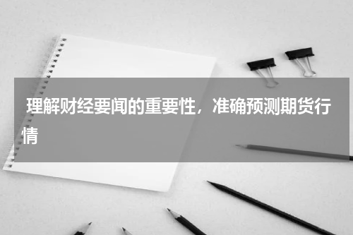  理解财经要闻的重要性，准确预测期货行情