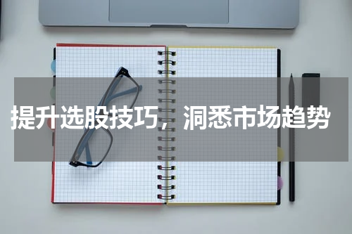  提升选股技巧，洞悉市场趋势