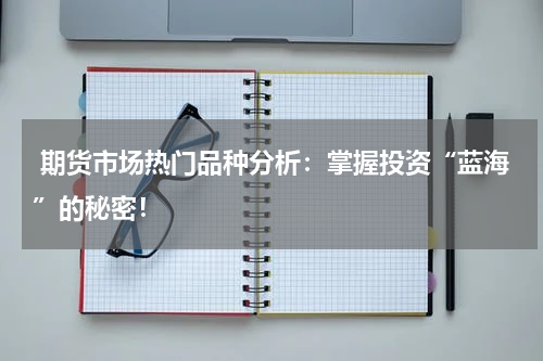  期货市场热门品种分析：掌握投资“蓝海”的秘密！