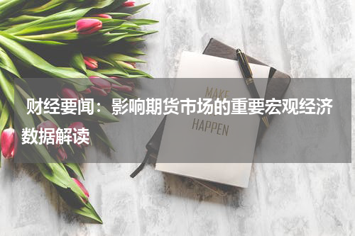  财经要闻：影响期货市场的重要宏观经济数据解读