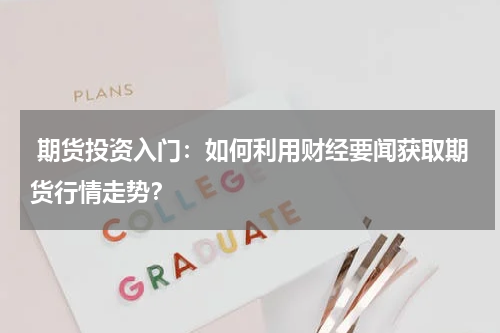  期货投资入门：如何利用财经要闻获取期货行情走势？