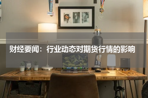  财经要闻：行业动态对期货行情的影响