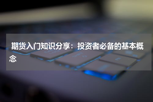  期货入门知识分享：投资者必备的基本概念