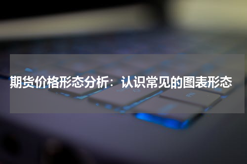  期货价格形态分析：认识常见的图表形态
