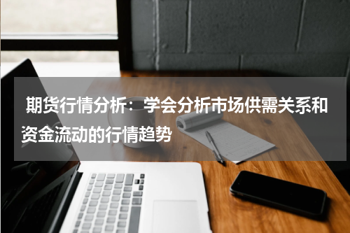  期货行情分析：学会分析市场供需关系和资金流动的行情趋势