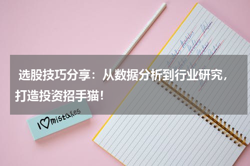 选股技巧分享：从数据分析到行业研究，打造投资招手猫！