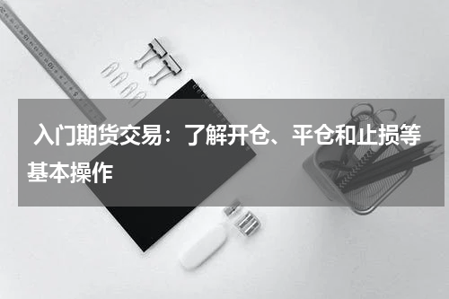  入门期货交易：了解开仓、平仓和止损等基本操作