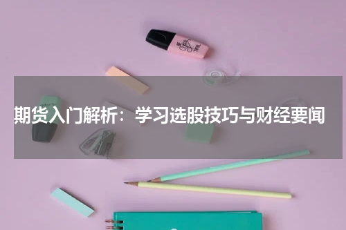  期货入门解析：学习选股技巧与财经要闻