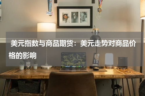  美元指数与商品期货：美元走势对商品价格的影响
