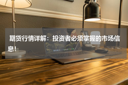  期货行情详解：投资者必须掌握的市场信息！