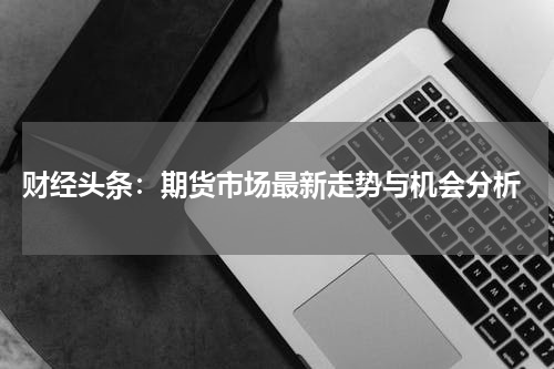  财经头条：期货市场最新走势与机会分析