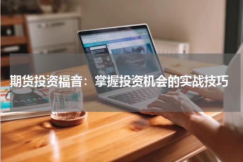  期货投资福音：掌握投资机会的实战技巧