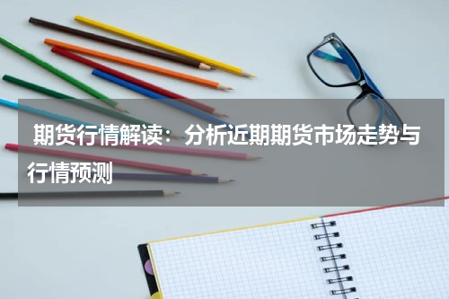  期货行情解读：分析近期期货市场走势与行情预测
