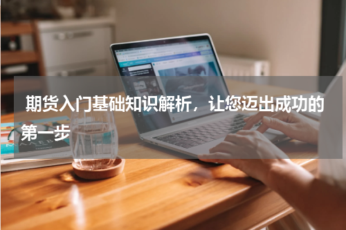  期货入门基础知识解析，让您迈出成功的第一步