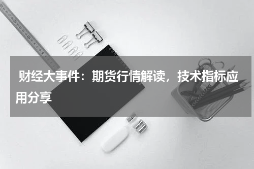  财经大事件：期货行情解读，技术指标应用分享