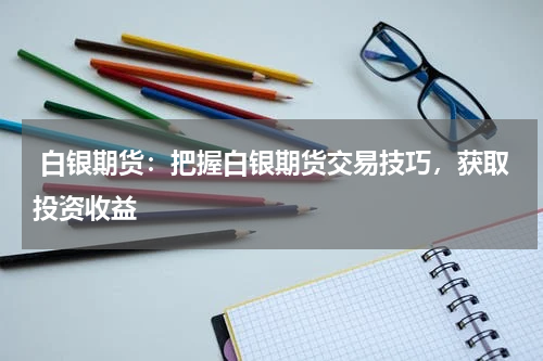  白银期货：把握白银期货交易技巧，获取投资收益
