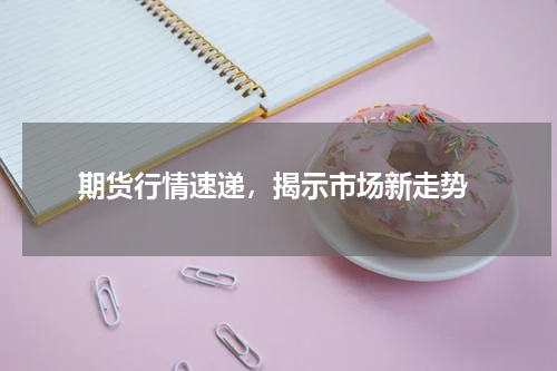  期货行情速递，揭示市场新走势