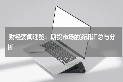  财经要闻速览：期货市场的资讯汇总与分析