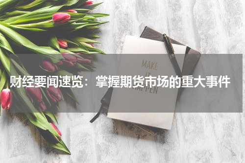  财经要闻速览：掌握期货市场的重大事件