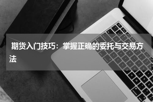  期货入门技巧：掌握正确的委托与交易方法