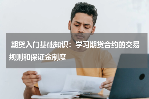  期货入门基础知识：学习期货合约的交易规则和保证金制度