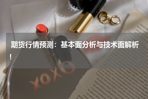  期货行情预测：基本面分析与技术面解析！