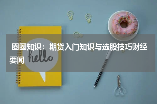  圈圈知识：期货入门知识与选股技巧财经要闻