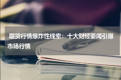  期货行情爆炸性线索：十大财经要闻引爆市场行情