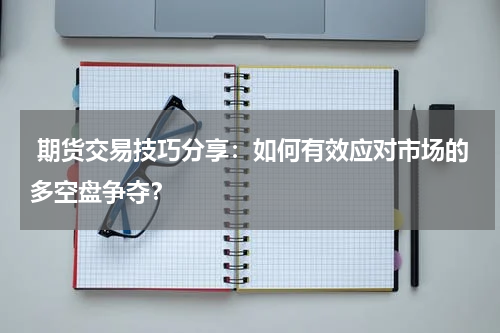  期货交易技巧分享：如何有效应对市场的多空盘争夺？
