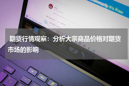  期货行情观察：分析大宗商品价格对期货市场的影响