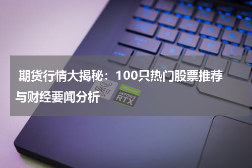  期货行情大揭秘：100只热门股票推荐与财经要闻分析