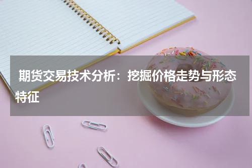  期货交易技术分析：挖掘价格走势与形态特征