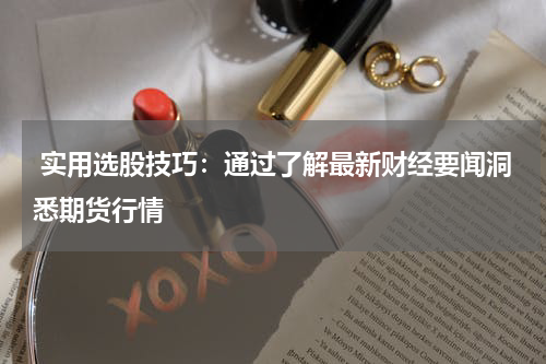  实用选股技巧：通过了解最新财经要闻洞悉期货行情