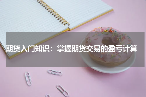  期货入门知识：掌握期货交易的盈亏计算
